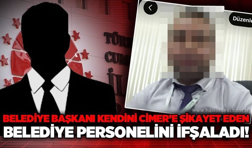 Belediye Başkanı kendini CİMER'e birçok kez şikayet eden belediye personelini ifşaladı!