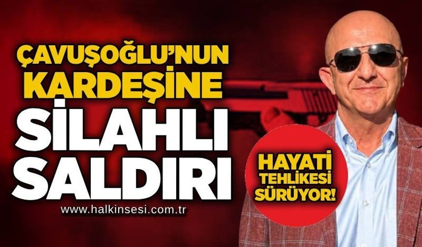 Çavuşoğlu’nun kardeşine silahlı saldırı: Hayati tehlikesi sürüyor!