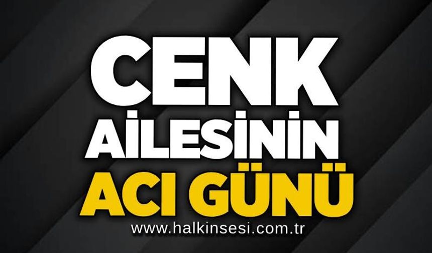 Cenk ailesinin acı günü