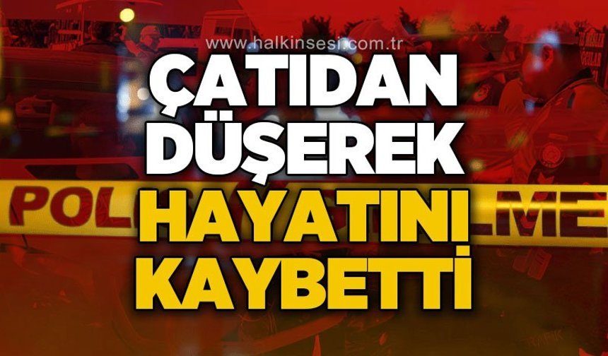 Çatıdan düşerek hayatını kaybetti