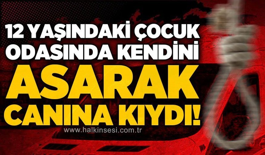 12 yaşındaki çocuk kendini asarak yaşamına son verdi!