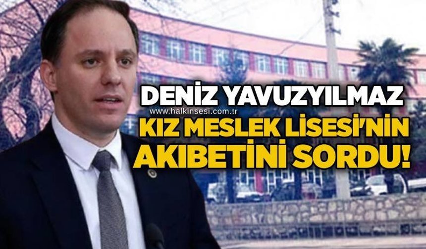 Deniz Yavuzyılmaz Kız Meslek Lisesi’nin akıbetini sordu!