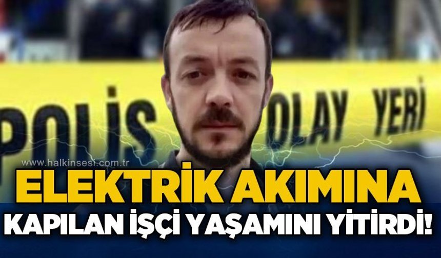Elektrik akımına kapılan işçi Ramazan Yeşilsu yaşamını yitirdi