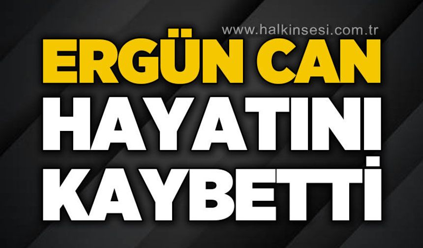 Ergün Can hayatını kaybetti