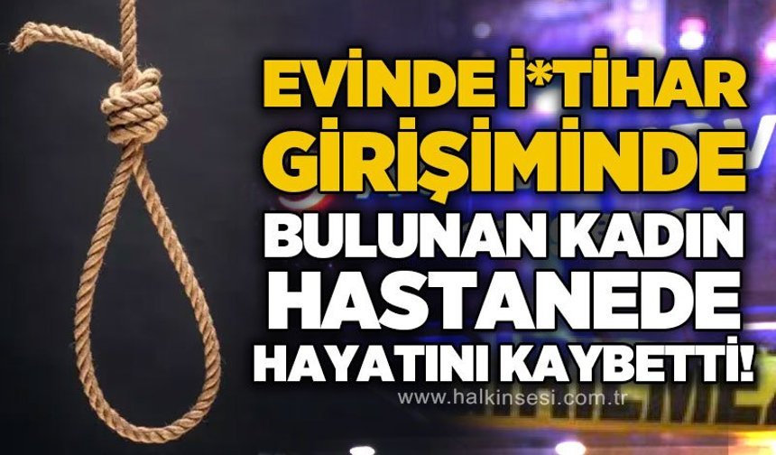 Evinde i*tihar girişiminde bulunan kadın hastanede hayatını kaybetti