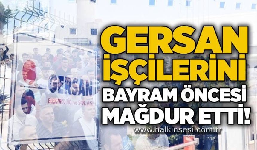 GERSAN işçilerini bayram öncesi mağdur etti!