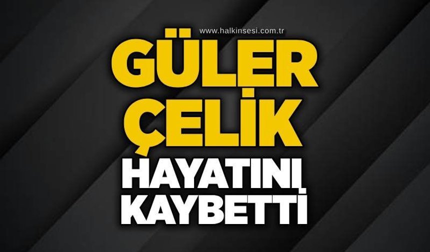 Güler Çelik hayatını kaybetti