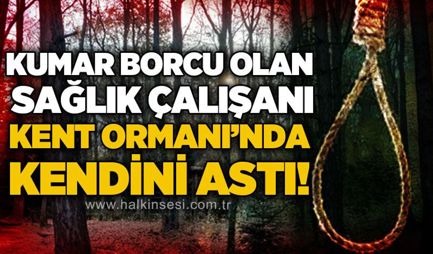Kumar borcu olan sağlık çalışanı Kent Ormanı Parkı'nda kendini astı!