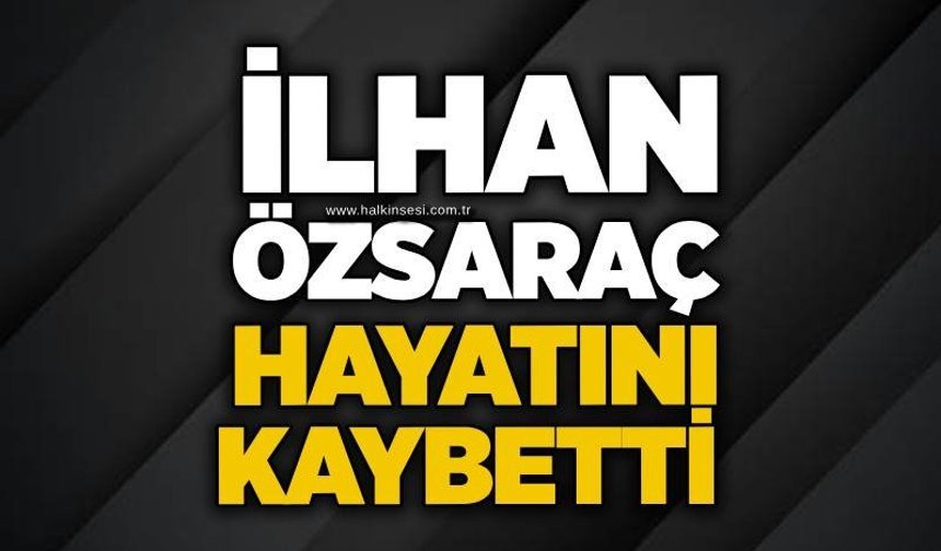İlhan Özsaraç hayatını kaybetti