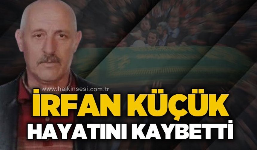 İrfan Küçük hayatını kaybetti