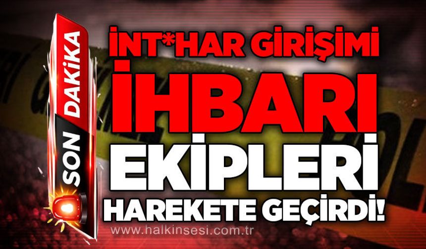 İnt*har girişimi ihbarı ekipleri harekete geçirdi!