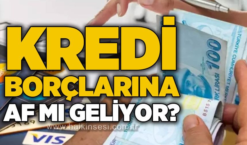 Kredi borçlarına af mı geliyor?
