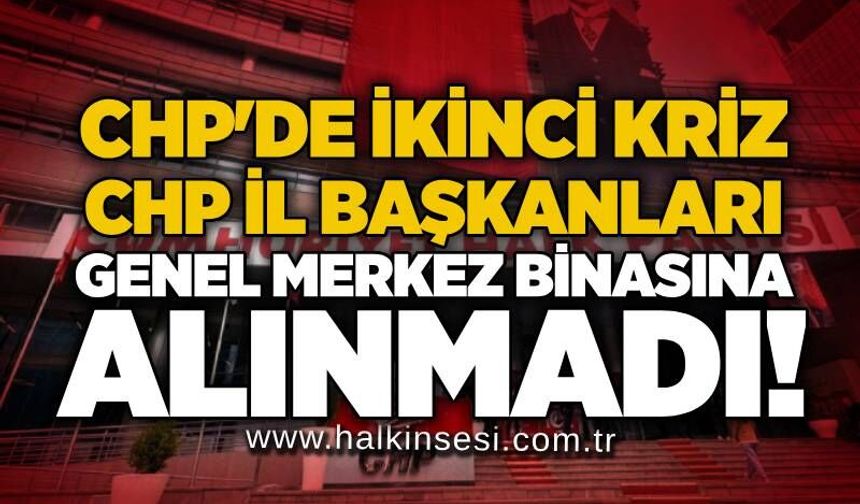 CHP'de ikinci kriz: CHP İl Başkanları genel merkez binasına alınmadı!