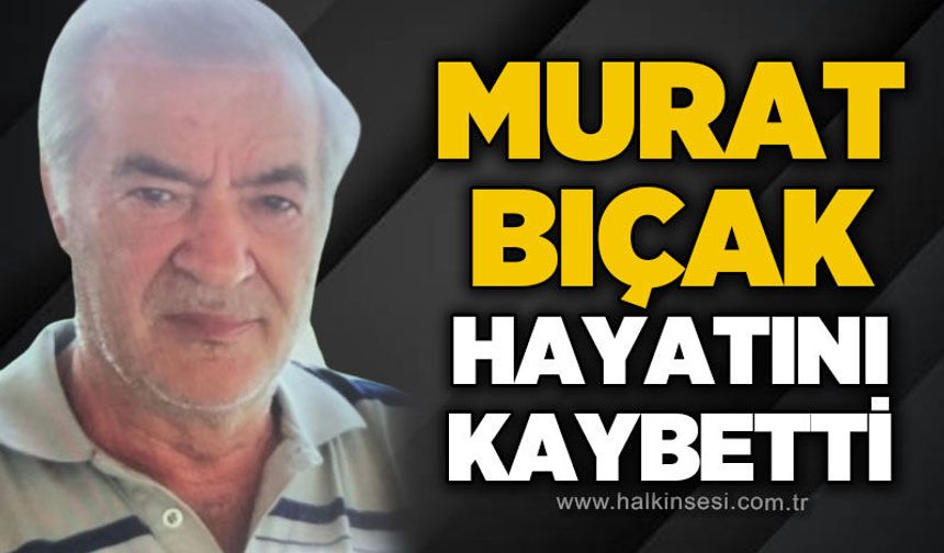 Murat Bıçak hayatını kaybetti