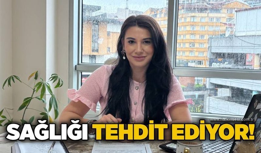 Sağlığı tehdit ediyor!