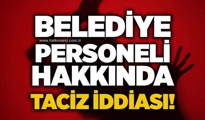 Belediye personeli hakkında taciz iddiası!