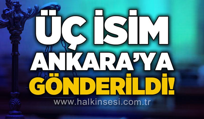 Üç isim Ankara'ya gönderildi!
