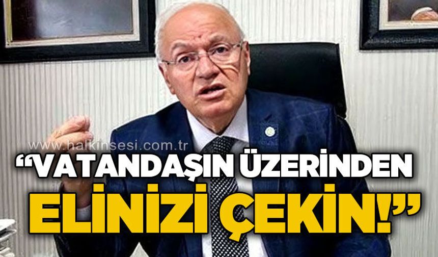 Yavuz Erkmen: "Vatandaşın üzerinden elinizi çekin"