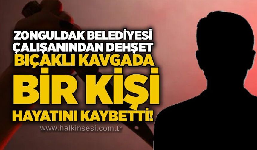 Zonguldak Belediyesi çalışanından dehşet: Bıçaklı kavgada bir kişi hayatını kaybetti!