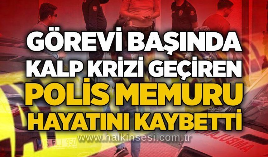 Görevi başında kalp krizi geçiren polis memuru hayatını kaybetti