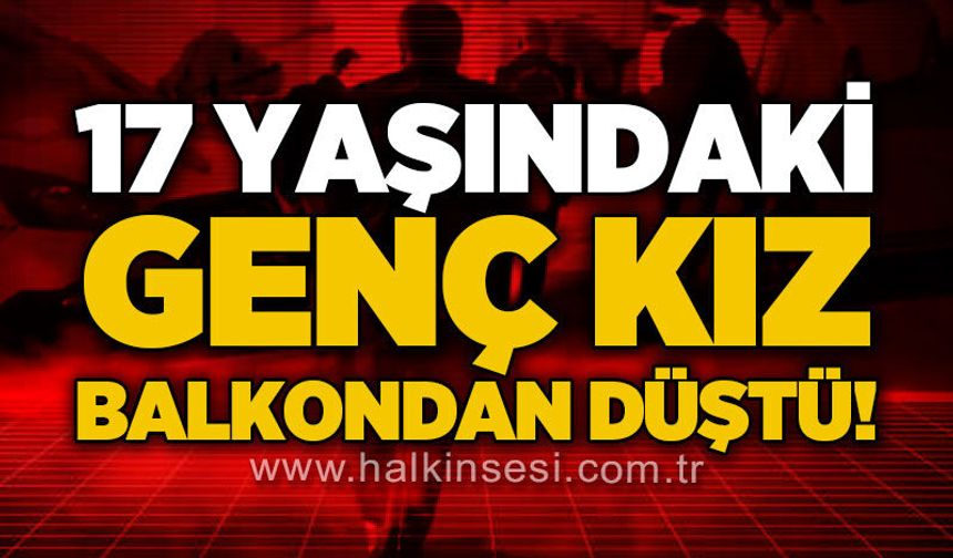 17 yaşındaki genç kız balkondan düştü