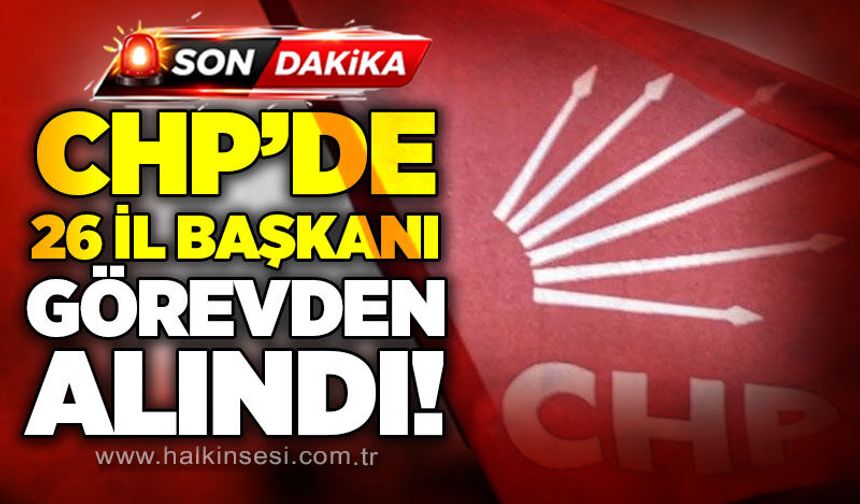 CHP'de 26 il başkanı görevden alındı!