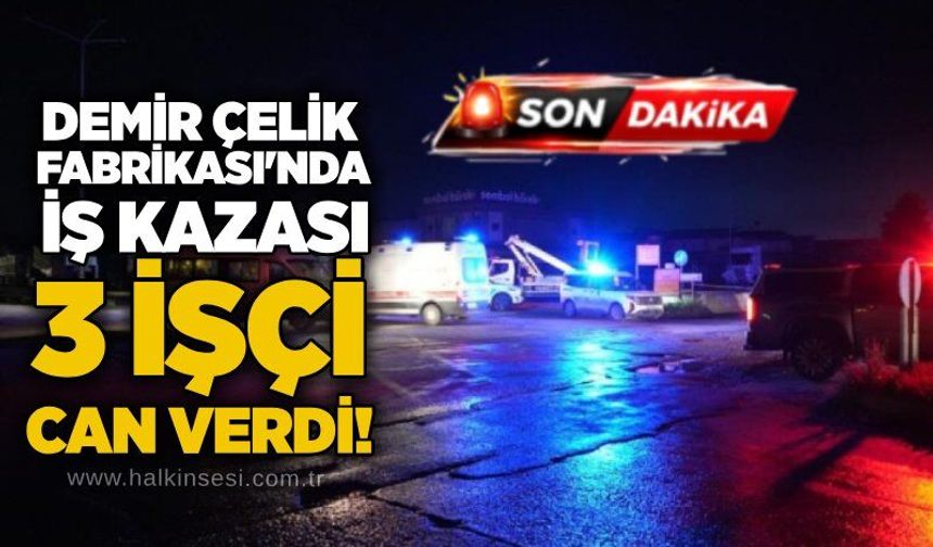 Demir Çelik Fabrikası'nda iş kazası: 3 işçi can verdi!