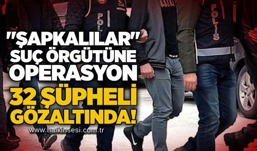 "Şapkalılar" suç örgütüne operasyon: 32 şüpheli gözaltında!