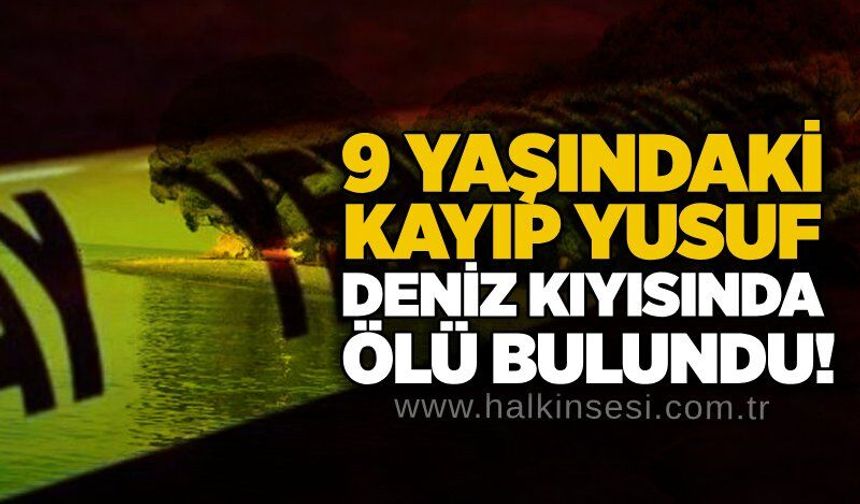 9 yaşındaki kayıp Yusuf deniz kıyısında ölü bulundu!