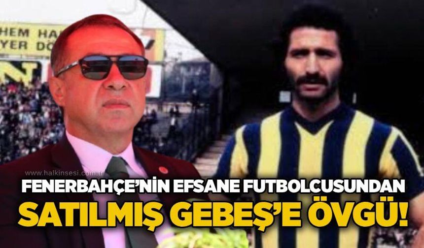 Fenerbahçe’nin efsane futbolcusundan Satılmış Gebeş’e övgü!