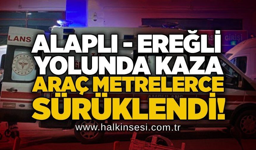 Alaplı - Ereğli yolunda kaza: Araç metrelerce sürüklendi!