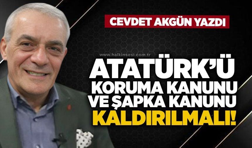 Atatürk’ü koruma kanunu ve Şapka kanunu kaldırılmalı!