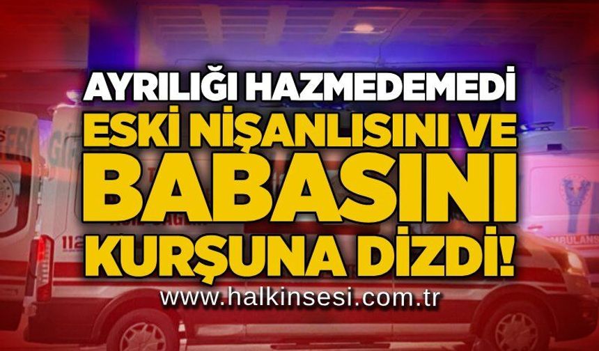 Ayrılığı hazmedemedi: Eski nişanlısını ve babasını kurşuna dizdi!