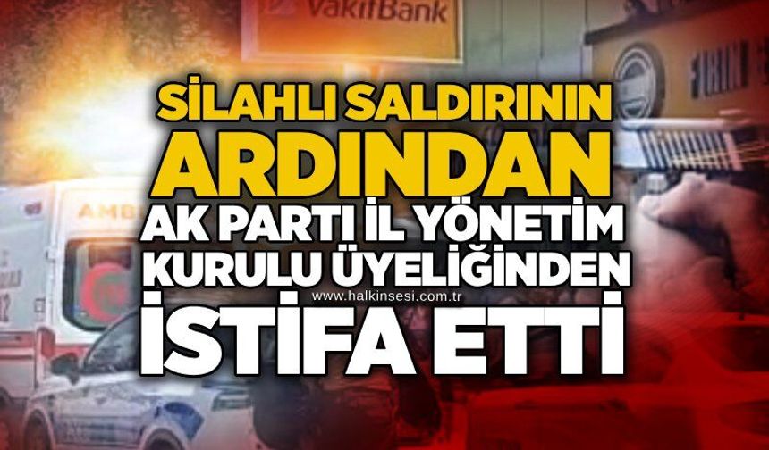 Silahlı saldırının ardından AK Parti İl Yönetim Kurulu Üyeliğinden istifa etti