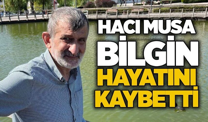 Hacı Musa Bilgin hayatını kaybetti