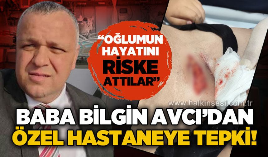 Baba Bilgin Avcı'dan özel hastaneye tepki: "Oğlumun hayatı riske atıldı!"