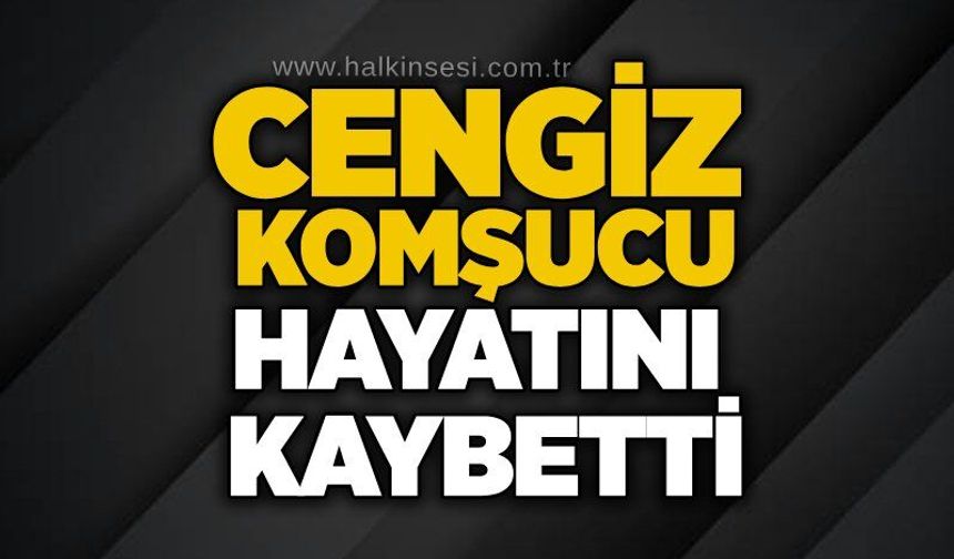 Cengiz Komşucu hayatını kaybetti