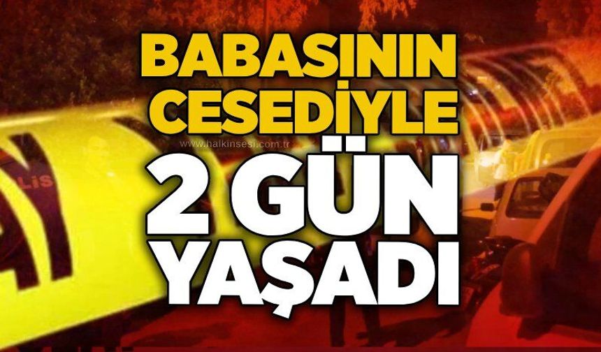 Babasının cesediyle 2 gün yaşadı