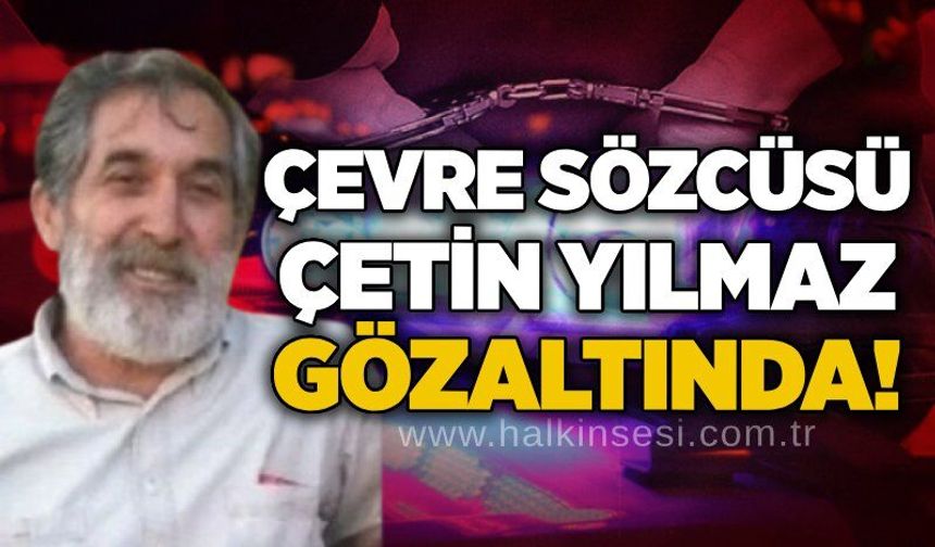 Çevre Sözcüsü Çetin Yılmaz gözaltında!