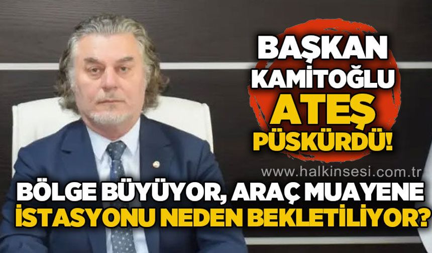 Başkan Zekai Kamitoğlu ateş püskürdü: Bölge büyüyor, Araç Muayene İstasyonu neden bekliyor?
