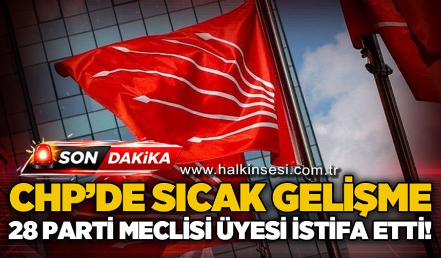 CHP'de sıcak gelişme: 28 parti meclisi üyesi istifa etti