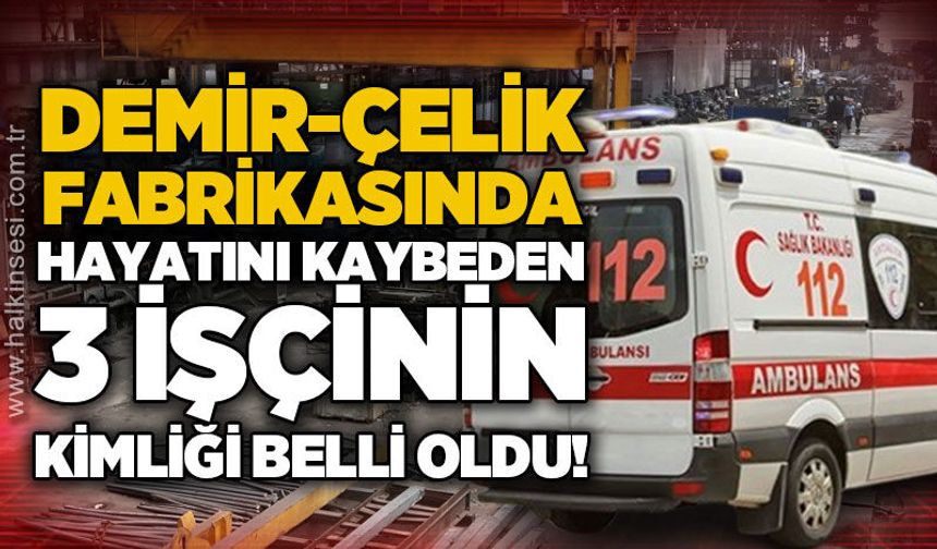 Demir Çelik Fabrikası'nda meydana gelen iş kazasında hayatını kaybeden 3 işçinin kimliği belli oldu!