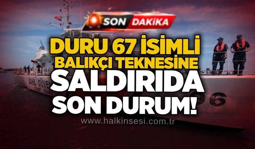 Duru 67 isimli balıkçı teknesine saldırıda son durum!