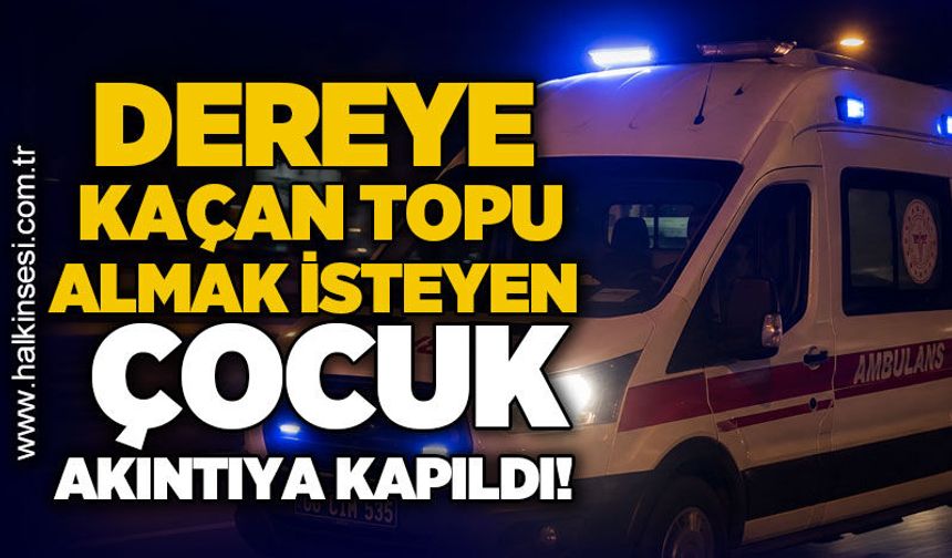 Dereye kaçan topunu almak isteyen çocuk akıntıya kapıldı!