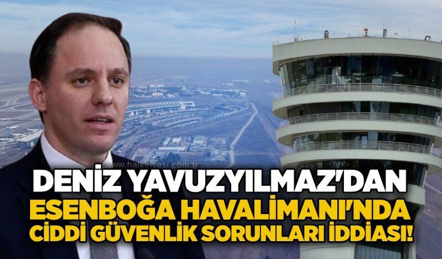 Deniz Yavuzyılmaz'dan Esenboğa Havalimanı'nda ciddi güvenlik sorunları iddiası!