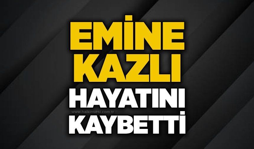Emine Kazlı hayatını kaybetti