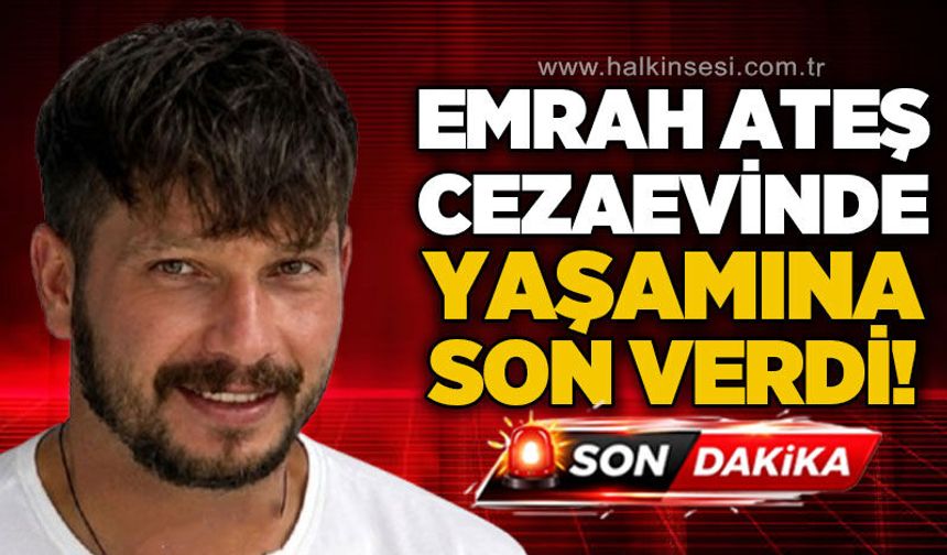 Emrah Ateş cezaevinde yaşamına son erdi!