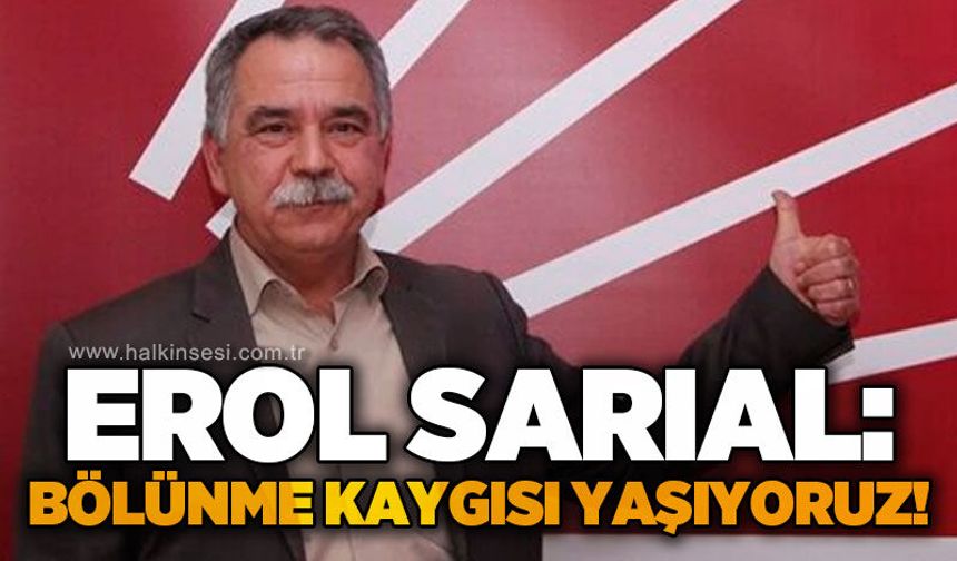 Erol Sarıal: Bölünme kaygısı yaşıyoruz!