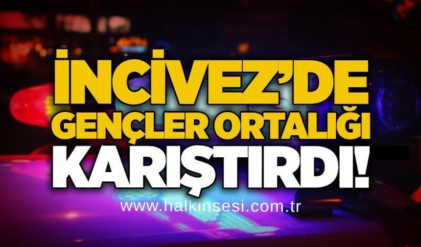 İncivez’de gençler ortalığı karıştırdı!