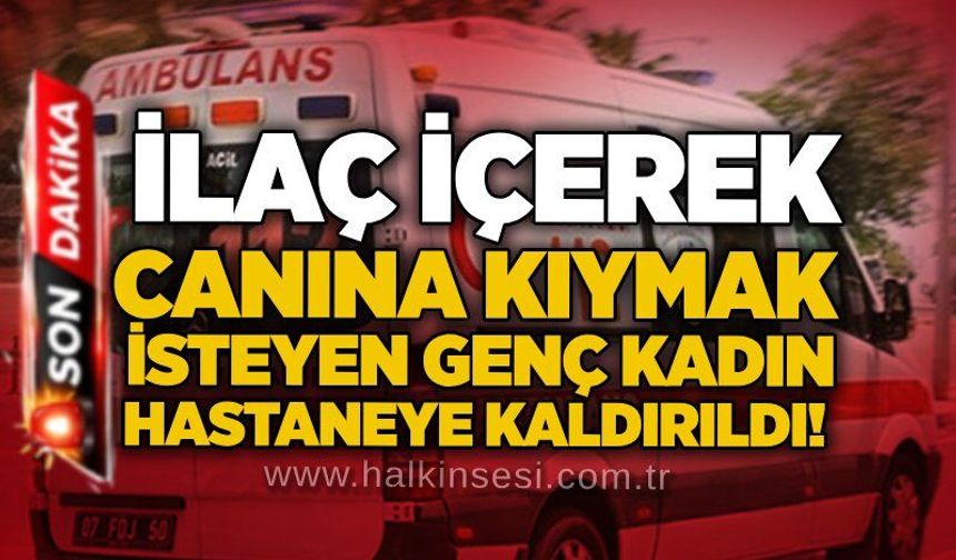 İlaç içerek canına kıymak isteyen genç kadın hastaneye kaldırıldı!
